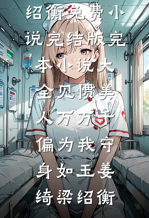 见惯美人万万千，偏为我守身如玉(姜绮梁绍衡)免费小说完结版_完本小说大全见惯美人万万千，偏为我守身如玉(姜绮梁绍衡)