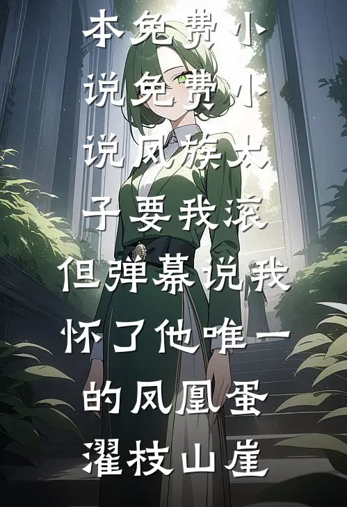 凤族太子要我滚，但弹幕说我怀了他唯一的凤凰蛋濯枝山崖全本免费小说_免费小说凤族太子要我滚，但弹幕说我怀了他唯一的凤凰蛋(濯枝山崖)