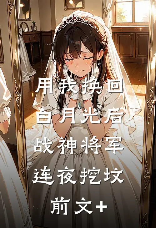 用我换回白月光后，战神将军连夜挖坟前文+
