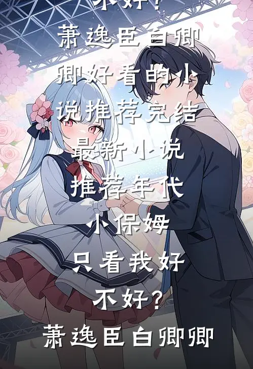 年代：小保姆，只看我好不好？萧逸臣白卿卿好看的小说推荐完结_最新小说推荐年代：小保姆，只看我好不好？萧逸臣白卿卿