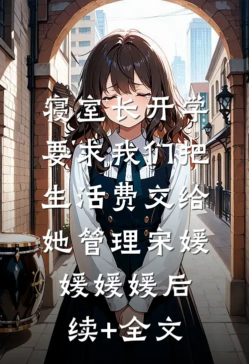 寝室长开学要求我们把生活费交给她管理宋媛媛媛媛后续+全文