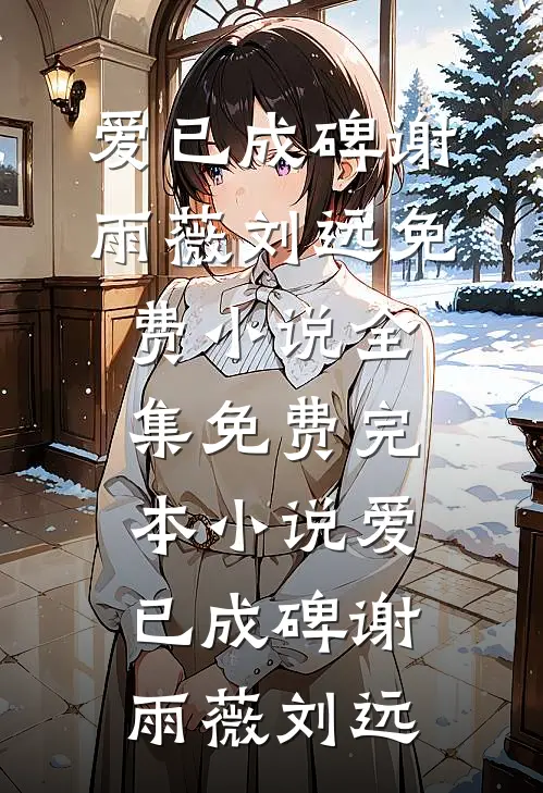 爱已成碑谢雨薇刘远免费小说全集_免费完本小说爱已成碑谢雨薇刘远