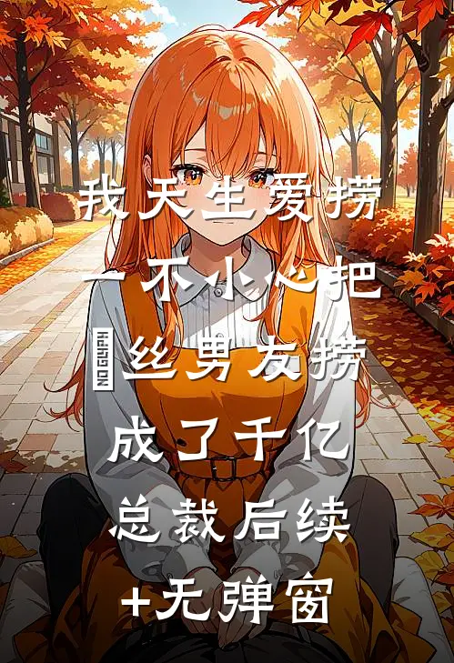 我天生爱捞，一不小心把屌丝男友捞成了千亿总裁后续+无弹窗