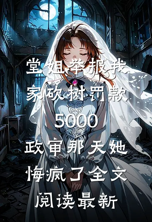 堂姐举报我家砍树罚款5000，政审那天她悔疯了全文阅读最新