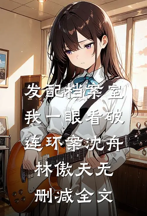 发配档案室，我一眼看破连环案沈舟林傲天无删减全文