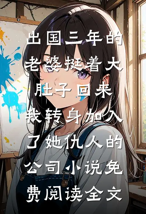 出国三年的老婆挺着大肚子回来，我转身加入了她仇人的公司小说免费阅读全文