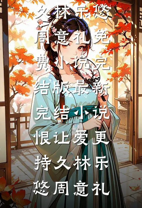 恨让爱更持久林乐悠周意礼免费小说完结版_最新完结小说恨让爱更持久林乐悠周意礼
