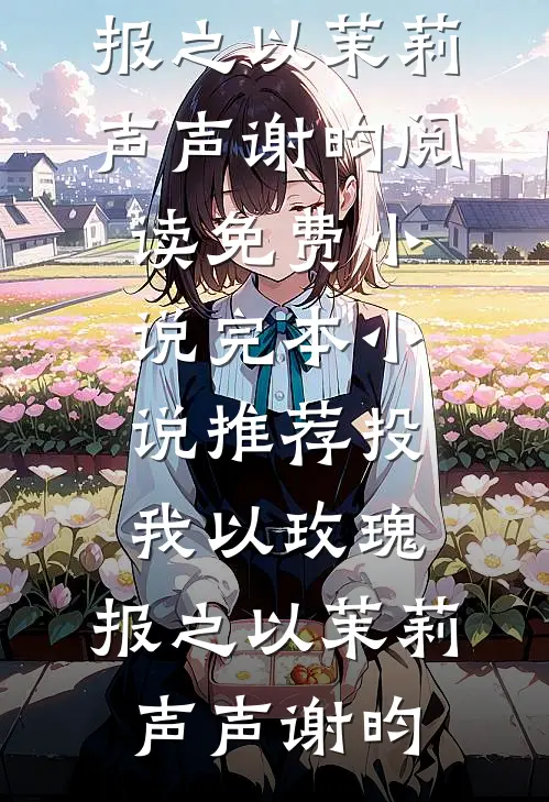 投我以玫瑰，报之以茉莉(声声谢昀)阅读免费小说_完本小说推荐投我以玫瑰，报之以茉莉(声声谢昀)