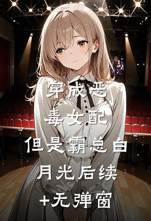 穿成恶毒女配，但是霸总白月光后续+无弹窗