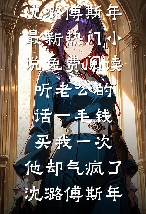 听老公的话一毛钱买我一次，他却气疯了沈璐傅斯年最新热门小说_免费阅读听老公的话一毛钱买我一次，他却气疯了(沈璐傅斯年)
