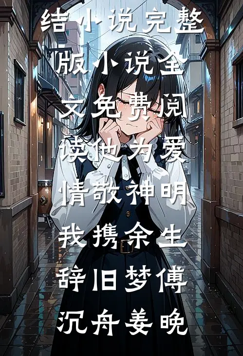 他为爱情敬神明，我携余生辞旧梦傅沉舟姜晚热门完结小说_完整版小说全文免费阅读他为爱情敬神明，我携余生辞旧梦(傅沉舟姜晚)