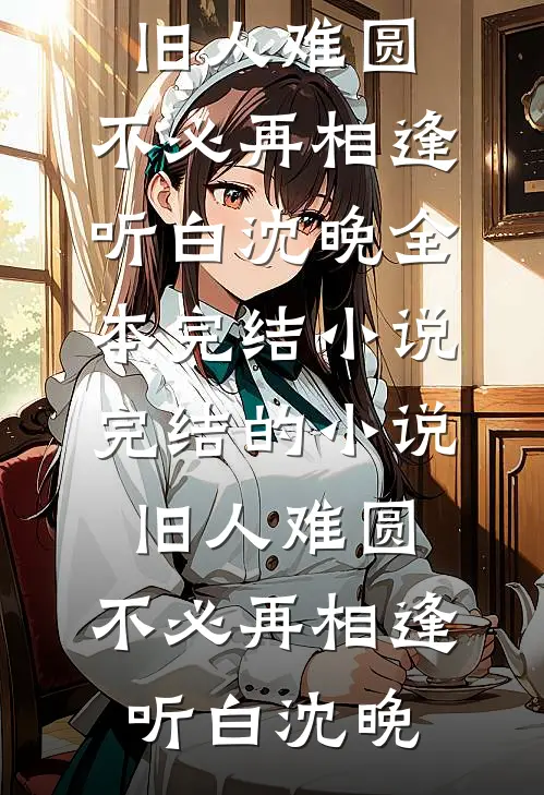 旧人难圆，不必再相逢听白沈晚全本完结小说_完结的小说旧人难圆，不必再相逢(听白沈晚)