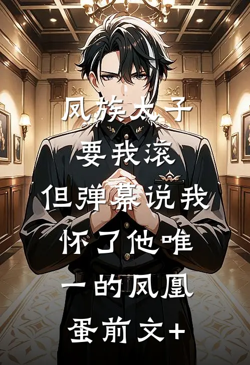 凤族太子要我滚，但弹幕说我怀了他唯一的凤凰蛋前文+
