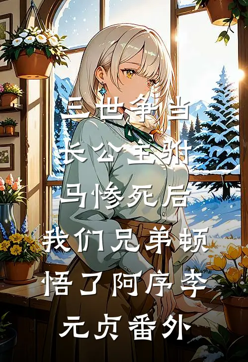 三世争当长公主驸马惨死后，我们兄弟顿悟了阿序李元贞番外