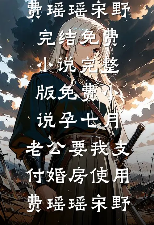 孕七月，老公要我支付婚房使用费(瑶瑶宋野)完结免费小说_完整版免费小说孕七月，老公要我支付婚房使用费(瑶瑶宋野)