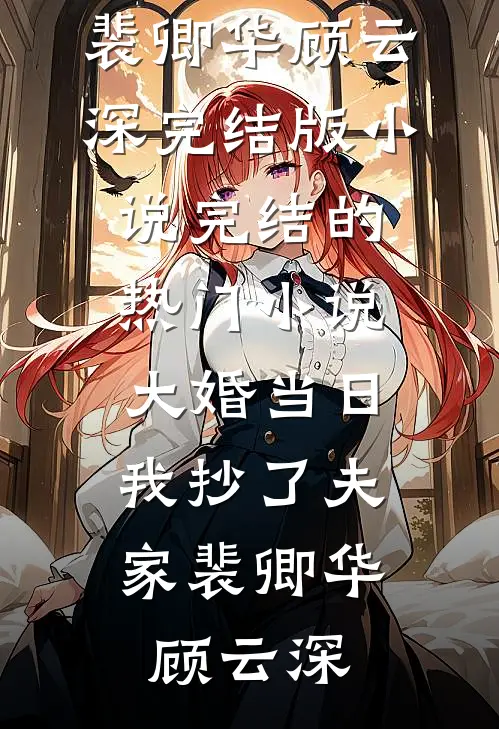 大婚当日，我抄了夫家(裴卿华顾云深)完结版小说_完结的热门小说大婚当日，我抄了夫家(裴卿华顾云深)