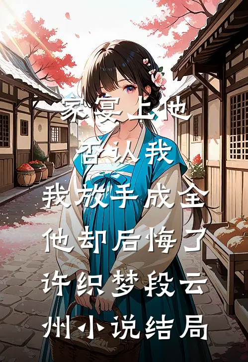 家宴上他否认我，我放手成全他却后悔了许织梦段云州小说结局