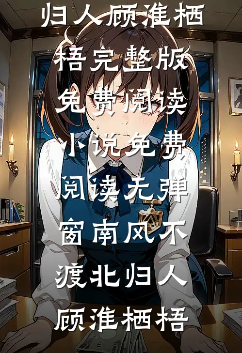南风不渡北归人顾淮栖梧完整版免费阅读_小说免费阅读无弹窗南风不渡北归人顾淮栖梧