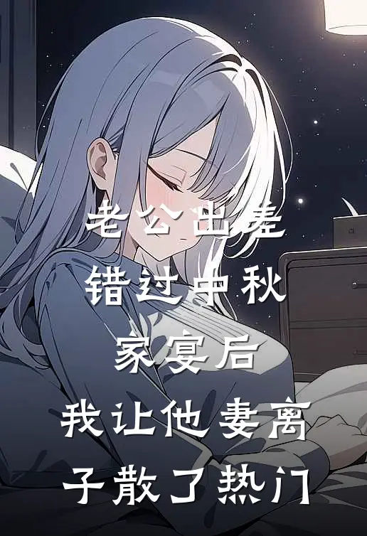 老公出差错过中秋家宴后，我让他妻离子散了热门