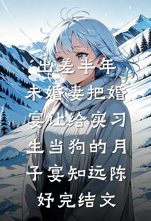出差半年，未婚妻把婚宴让给实习生当狗的月子宴知远陈妤完结文