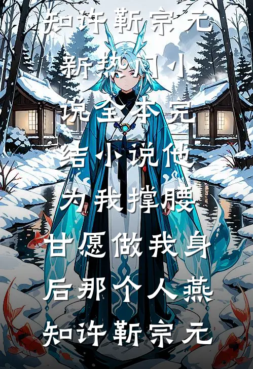 他为我撑腰，甘愿做我身后那个人燕知许靳宗元新热门小说_全本完结小说他为我撑腰，甘愿做我身后那个人(燕知许靳宗元)