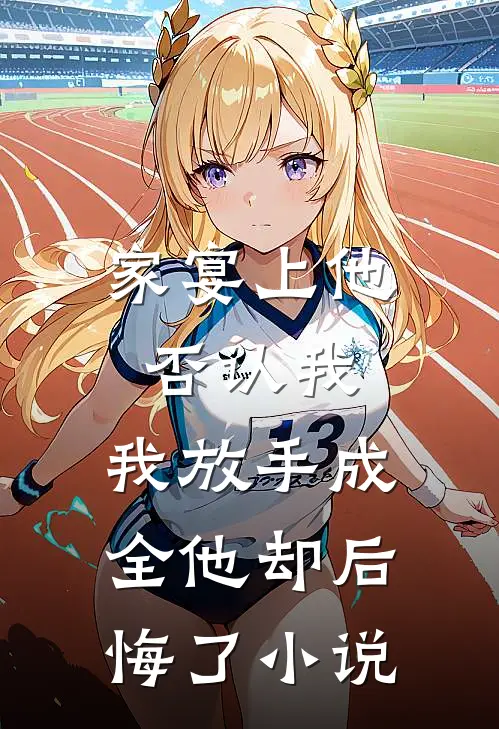 家宴上他否认我，我放手成全他却后悔了小说