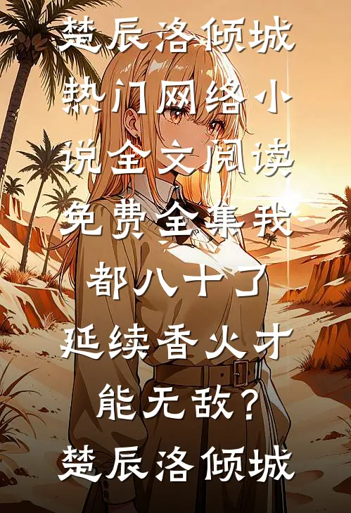 我都八十了，延续香火才能无敌？楚辰洛倾城热门网络小说_全文阅读免费全集我都八十了，延续香火才能无敌？楚辰洛倾城