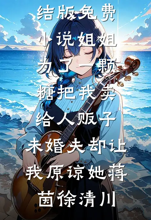 姐姐为了一颗糖把我卖给人贩子，未婚夫却让我原谅她蒋茵徐清川免费小说完结_完结版免费小说姐姐为了一颗糖把我卖给人贩子，未婚夫却让我原谅她蒋茵徐清川