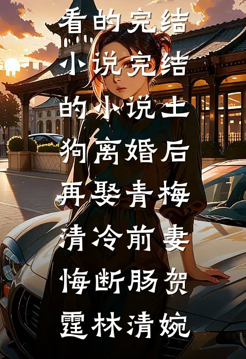 土狗离婚后再娶青梅，清冷前妻悔断肠(贺霆林清婉)好看的完结小说_完结的小说土狗离婚后再娶青梅，清冷前妻悔断肠(贺霆林清婉)