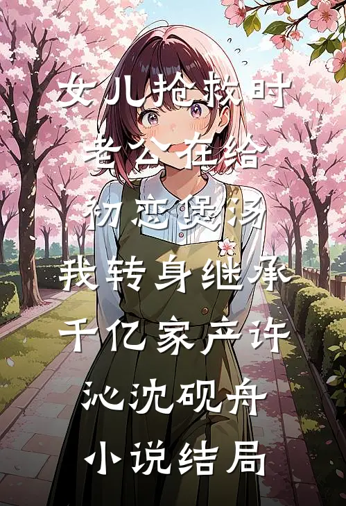 女儿抢救时老公在给初恋煲汤，我转身继承千亿家产许沁沈砚舟小说结局