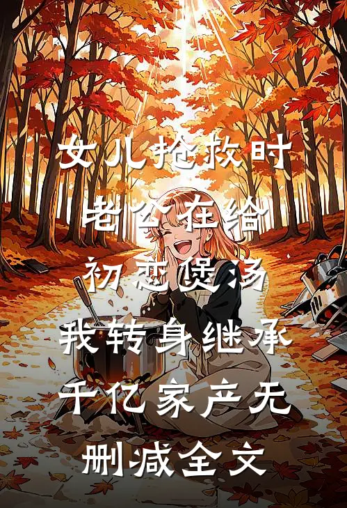 女儿抢救时老公在给初恋煲汤，我转身继承千亿家产无删减全文