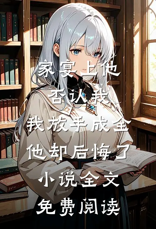 家宴上他否认我，我放手成全他却后悔了小说全文免费阅读