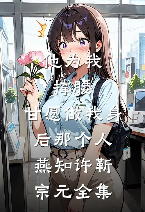 他为我撑腰，甘愿做我身后那个人燕知许靳宗元全集