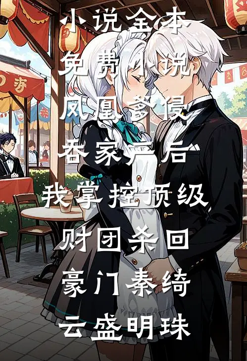 凤凰爹侵吞家产后，我掌控顶级财团杀回豪门秦绮云盛明珠完本完结小说_全本免费小说凤凰爹侵吞家产后，我掌控顶级财团杀回豪门秦绮云盛明珠