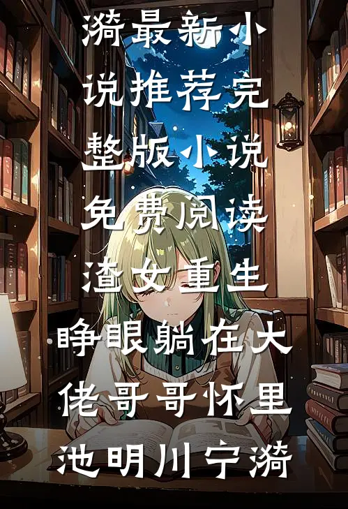 渣女重生，睁眼躺在大佬哥哥怀里(池明川宁漪)最新小说推荐_完整版小说免费阅读渣女重生，睁眼躺在大佬哥哥怀里(池明川宁漪)