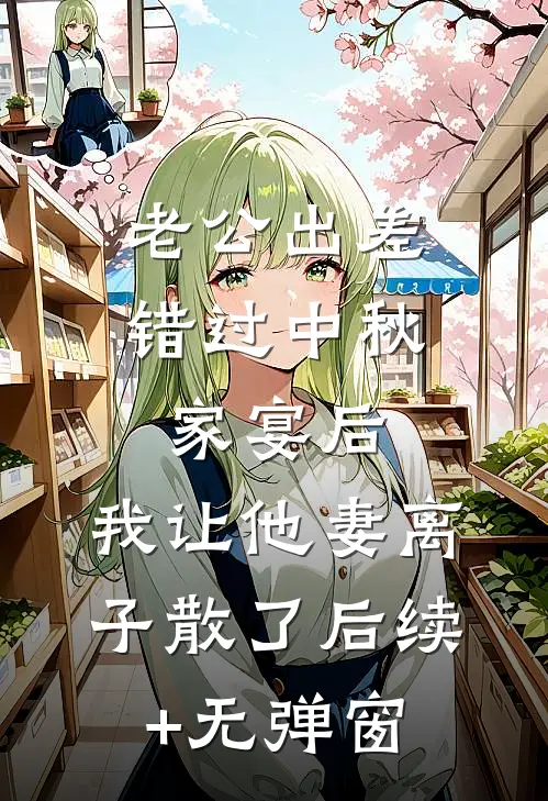 老公出差错过中秋家宴后，我让他妻离子散了后续+无弹窗