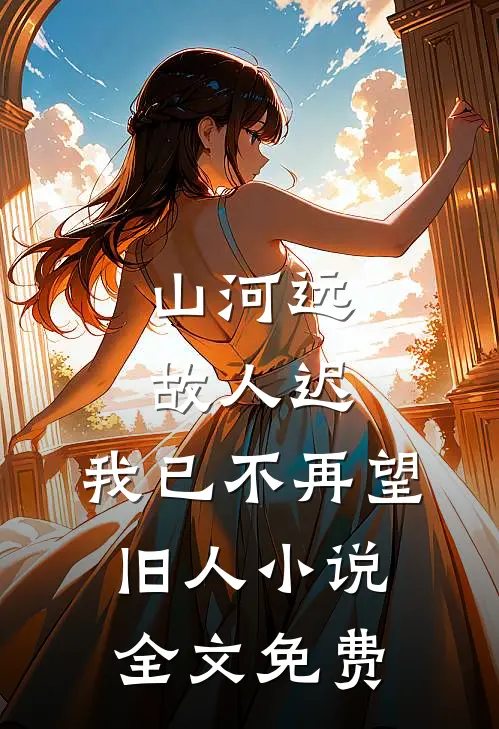 山河远，故人迟，我已不再望旧人小说全文免费