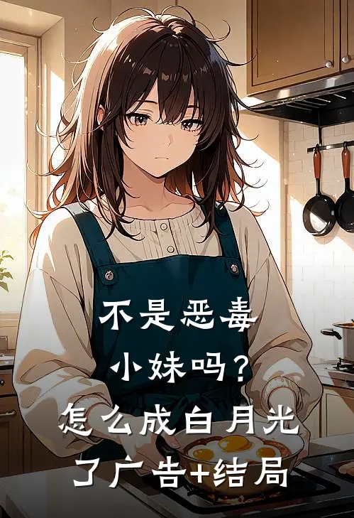 不是恶毒小妹吗？怎么成白月光了广告+结局