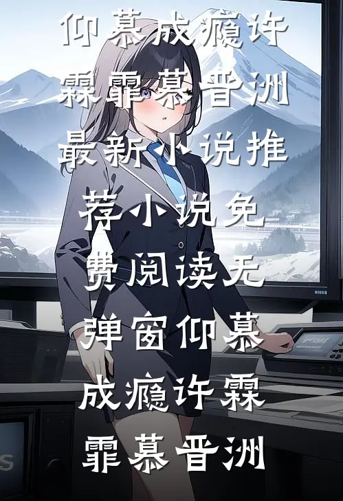 仰慕成瘾(许霖霏慕晋洲)最新小说推荐_小说免费阅读无弹窗仰慕成瘾(许霖霏慕晋洲)