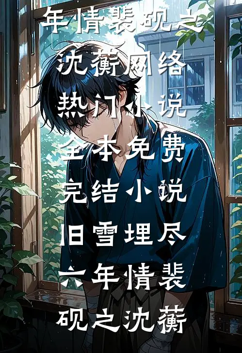 旧雪埋尽六年情裴砚之沈蘅网络热门小说_全本免费完结小说旧雪埋尽六年情裴砚之沈蘅