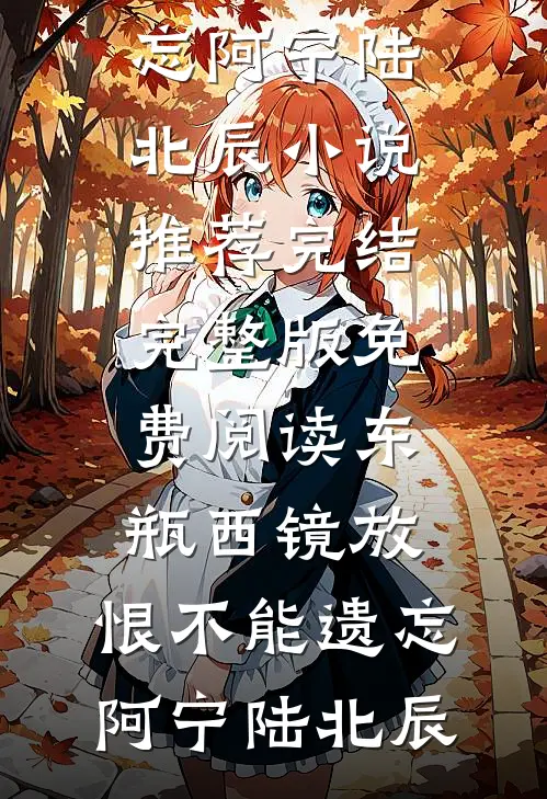 东瓶西镜放，恨不能遗忘(阿宁陆北辰)小说推荐完结_完整版免费阅读东瓶西镜放，恨不能遗忘(阿宁陆北辰)