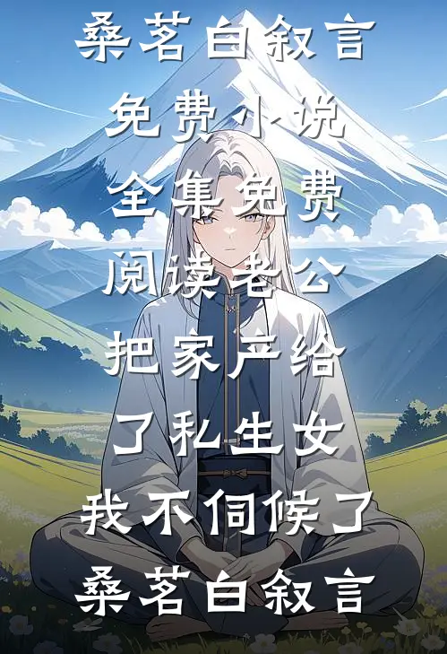 老公把家产给了私生女，我不伺候了(桑茗白叙言)免费小说全集_免费阅读老公把家产给了私生女，我不伺候了(桑茗白叙言)