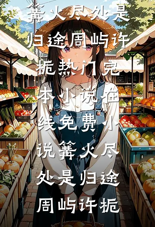 篝火尽处是归途周屿许栀热门完本小说_在线免费小说篝火尽处是归途(周屿许栀)