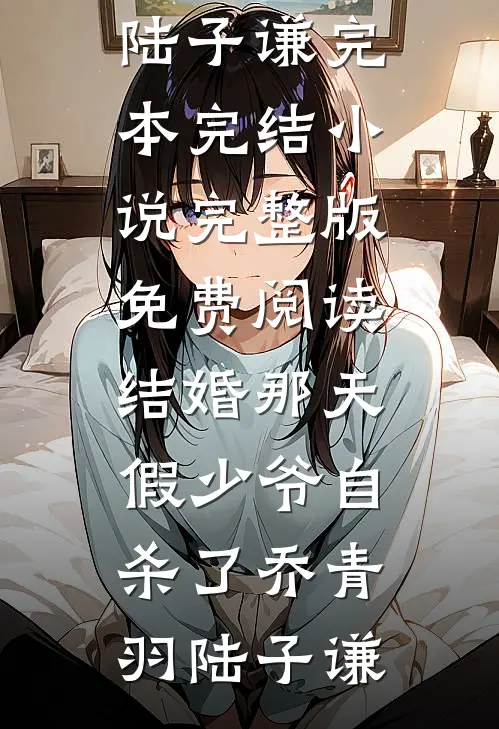 结婚那天，假少爷自杀了乔青羽陆子谦完本完结小说_完整版免费阅读结婚那天，假少爷自杀了(乔青羽陆子谦)