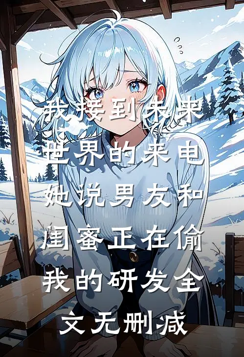 我接到未来世界的来电，她说男友和闺蜜正在偷我的研发全文无删减