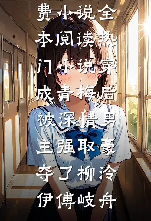 穿成青梅后被深情男主强取豪夺了(柳泠伊傅岐舟)免费小说全本阅读_热门小说穿成青梅后被深情男主强取豪夺了柳泠伊傅岐舟