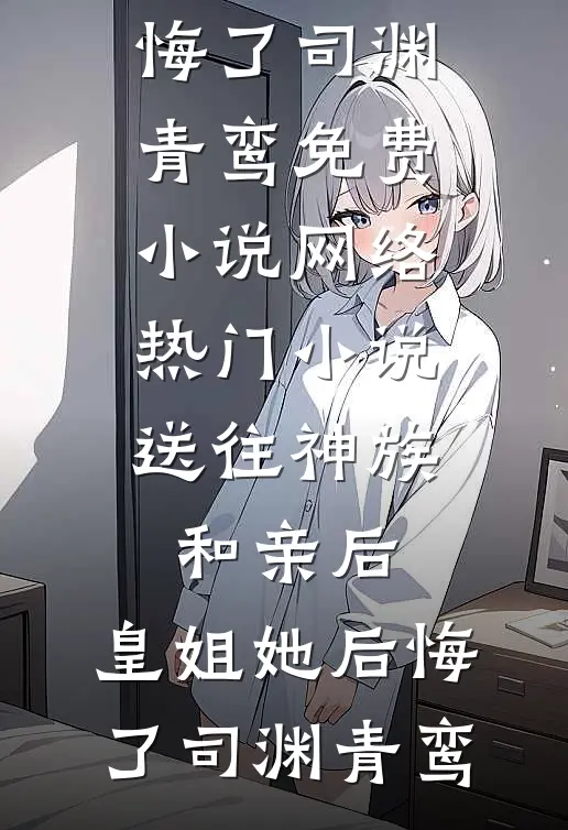 送往神族和亲后，皇姐她后悔了(司渊青鸾)免费小说_网络热门小说送往神族和亲后，皇姐她后悔了司渊青鸾