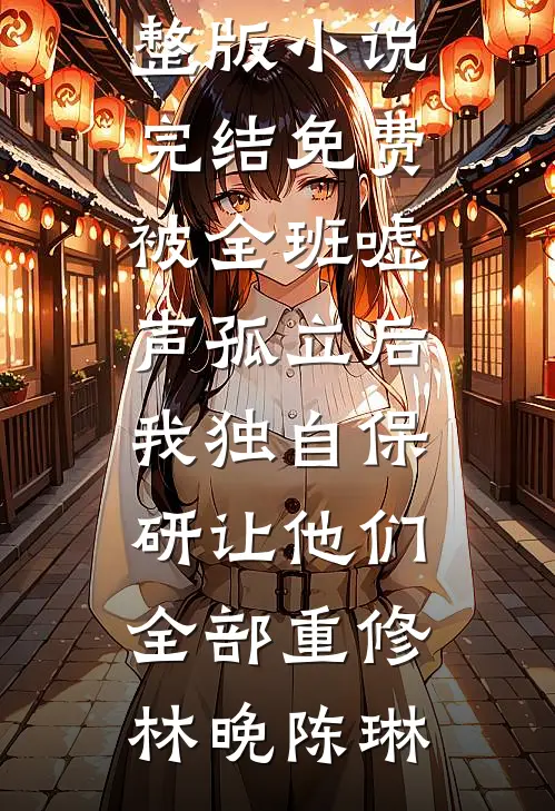 被全班“嘘”声孤立后，我独自保研让他们全部重修林晚陈琳免费小说完整版_小说完结免费被全班“嘘”声孤立后，我独自保研让他们全部重修林晚陈琳