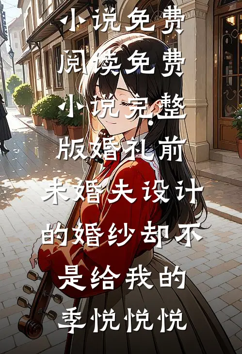 婚礼前，未婚夫设计的婚纱却不是给我的季悦悦悦热门小说免费阅读_免费小说完整版婚礼前，未婚夫设计的婚纱却不是给我的(季悦悦悦)