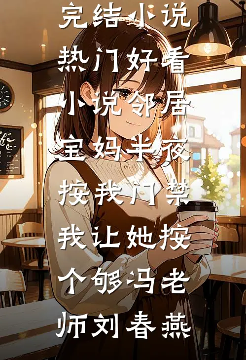 邻居宝妈半夜按我门禁，我让她按个够冯老师刘春燕完本完结小说_热门好看小说邻居宝妈半夜按我门禁，我让她按个够(冯老师刘春燕)